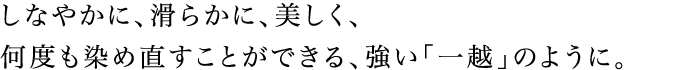 しなやかに、滑らかに、美しく、何度も染め直すことができる、強い「一越」のように。