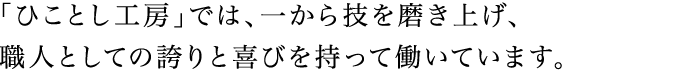 「ひことし工房」では、一から技を磨き上げ、職人としての誇りと喜びを持って働いています。