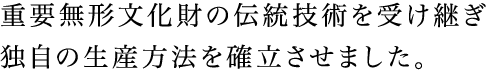 重要無形文化財の伝統技術を受け継ぎ独自の生産方法を確立させました