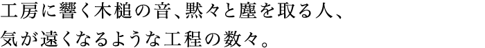 工房に響く木槌の音、黙々と塵を取る人、気が遠くなるような工程の数々