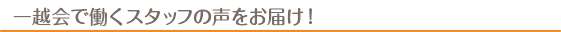 一越会で働くスタッフの声をお届け！